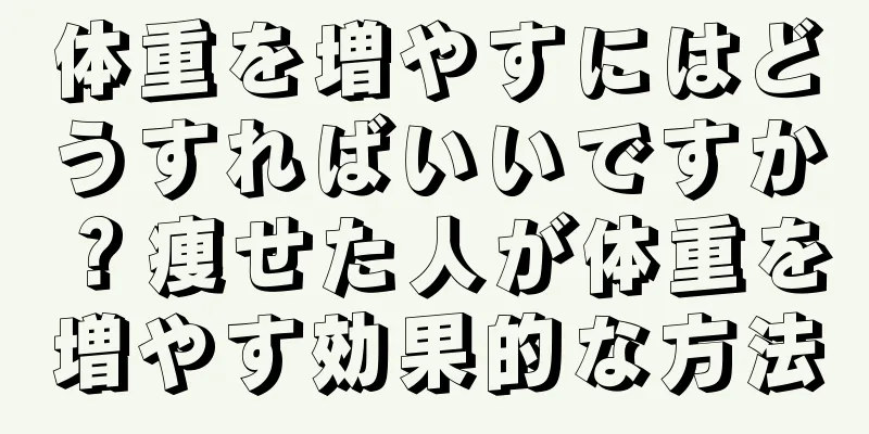 体重を増やすにはどうすればいいですか？痩せた人が体重を増やす効果的な方法