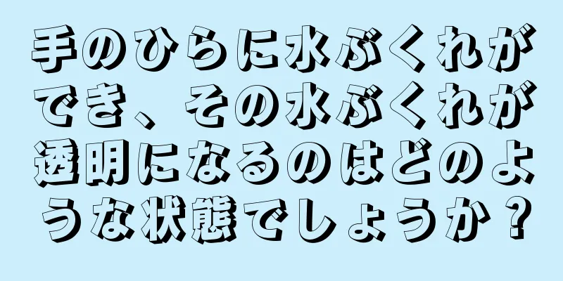 手のひらに水ぶくれができ、その水ぶくれが透明になるのはどのような状態でしょうか？