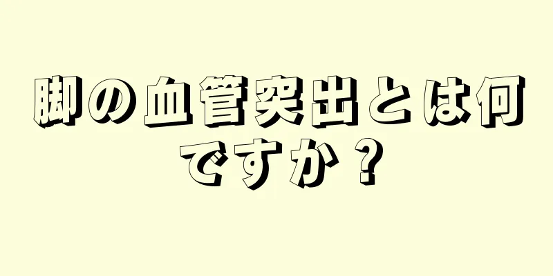 脚の血管突出とは何ですか？