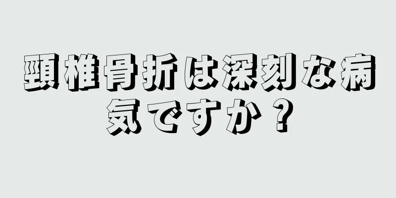 頸椎骨折は深刻な病気ですか？