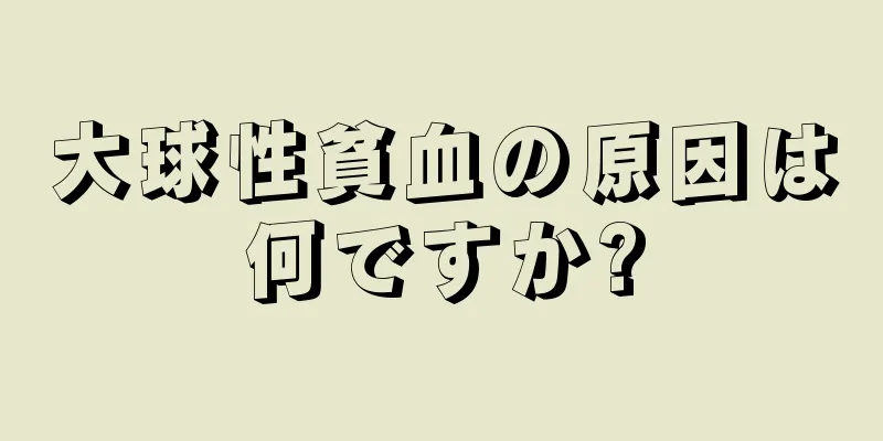 大球性貧血の原因は何ですか?