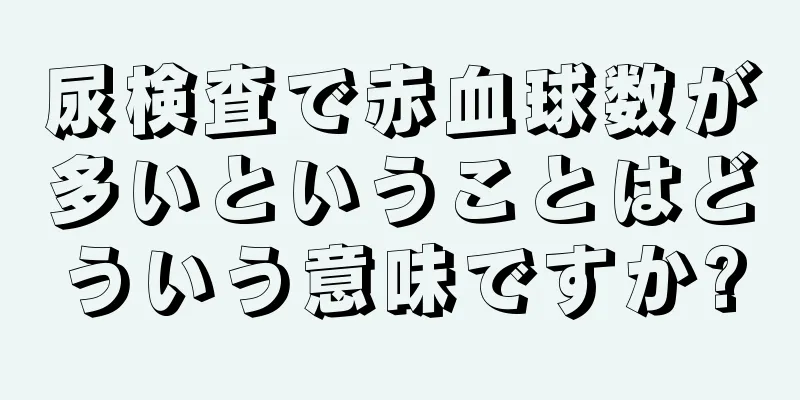 尿検査で赤血球数が多いということはどういう意味ですか?