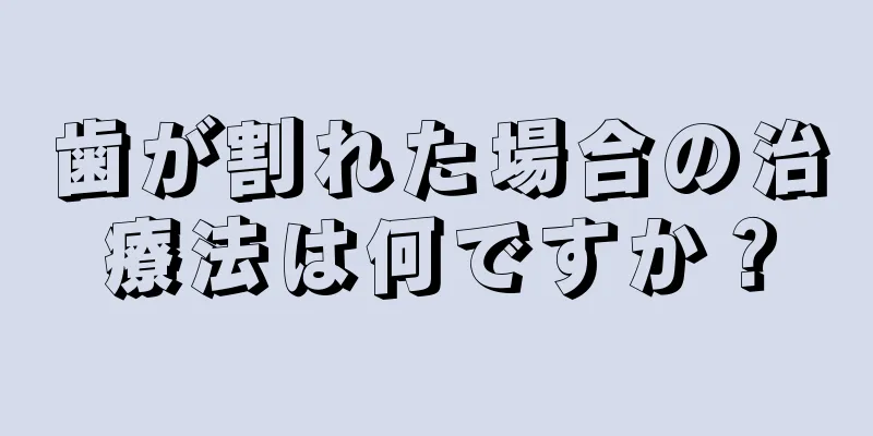 歯が割れた場合の治療法は何ですか？