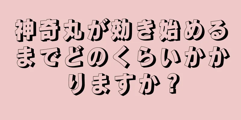 神奇丸が効き始めるまでどのくらいかかりますか？