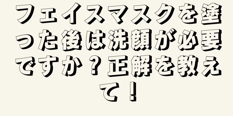 フェイスマスクを塗った後は洗顔が必要ですか？正解を教えて！