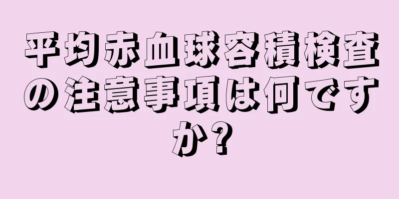 平均赤血球容積検査の注意事項は何ですか?