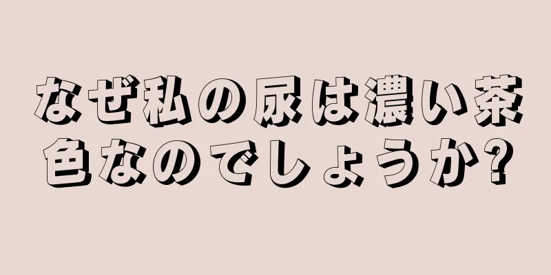 なぜ私の尿は濃い茶色なのでしょうか?