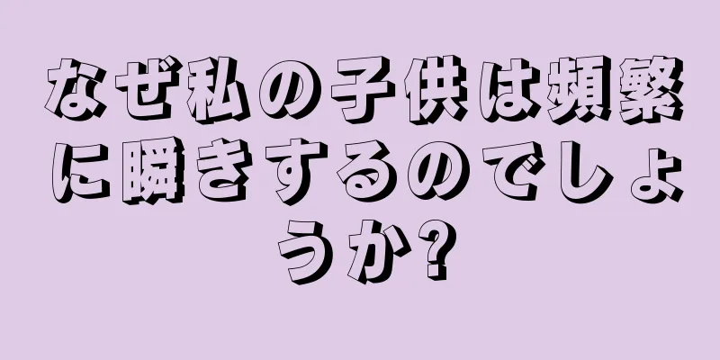 なぜ私の子供は頻繁に瞬きするのでしょうか?