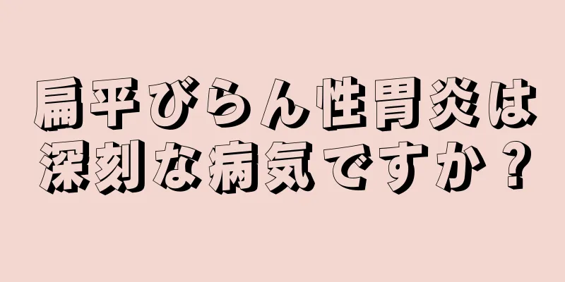 扁平びらん性胃炎は深刻な病気ですか？