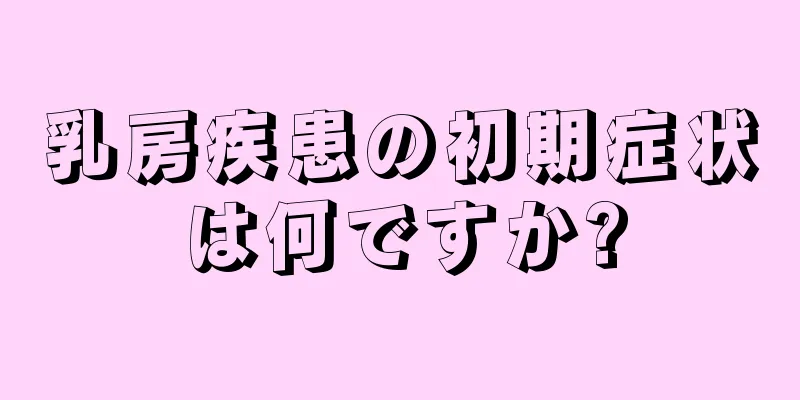 乳房疾患の初期症状は何ですか?