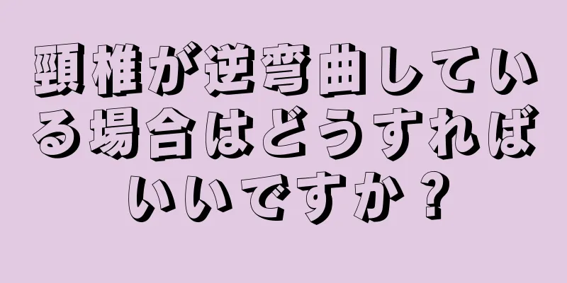 頸椎が逆弯曲している場合はどうすればいいですか？