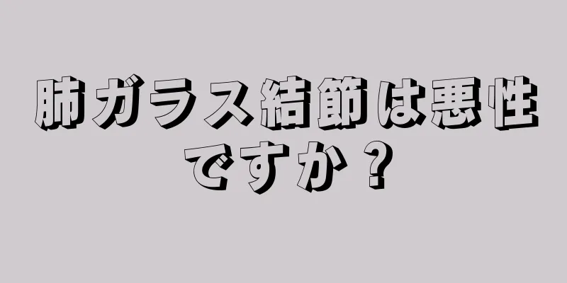 肺ガラス結節は悪性ですか？