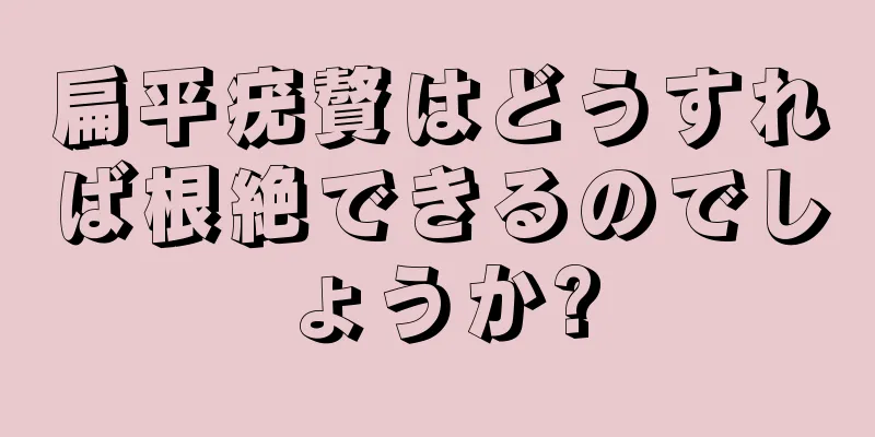 扁平疣贅はどうすれば根絶できるのでしょうか?