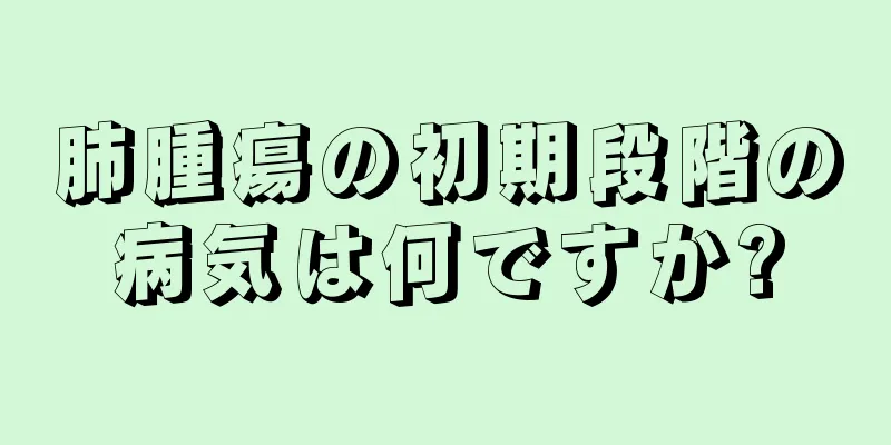 肺腫瘍の初期段階の病気は何ですか?