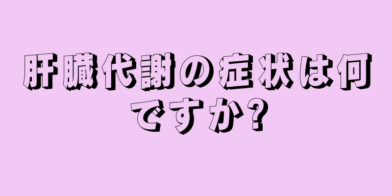 肝臓代謝の症状は何ですか?