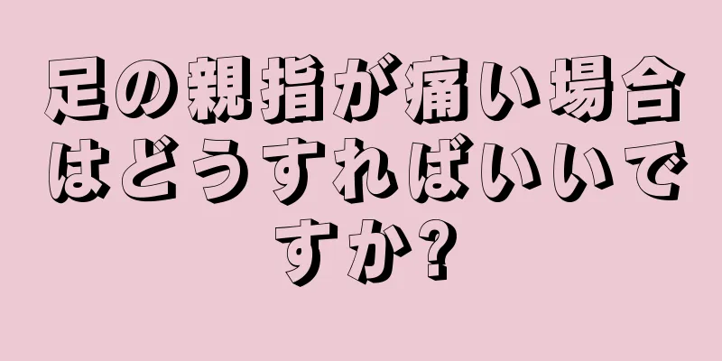 足の親指が痛い場合はどうすればいいですか?