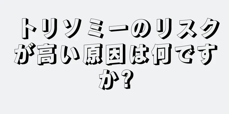 トリソミーのリスクが高い原因は何ですか?