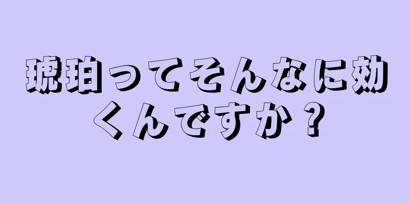 琥珀ってそんなに効くんですか？