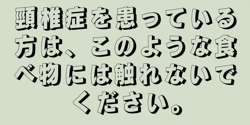 頸椎症を患っている方は、このような食べ物には触れないでください。