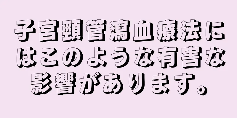 子宮頸管瀉血療法にはこのような有害な影響があります。