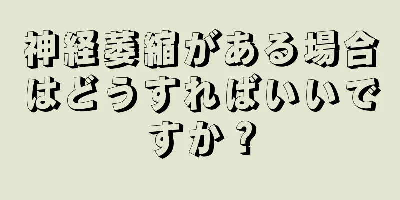 神経萎縮がある場合はどうすればいいですか？