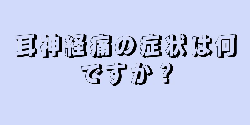 耳神経痛の症状は何ですか？