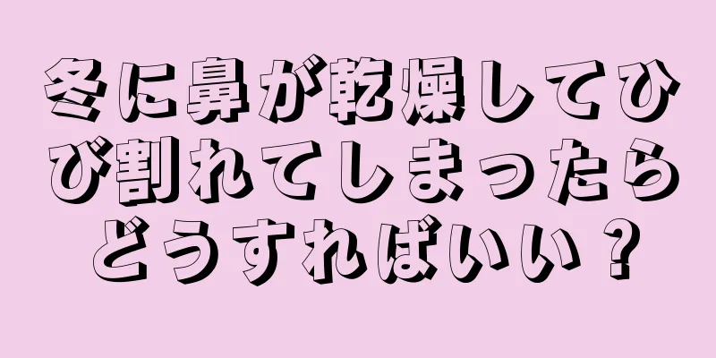 冬に鼻が乾燥してひび割れてしまったらどうすればいい？