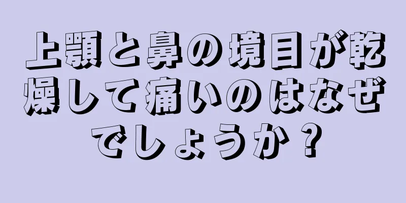 上顎と鼻の境目が乾燥して痛いのはなぜでしょうか？