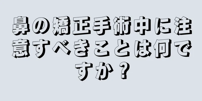 鼻の矯正手術中に注意すべきことは何ですか？