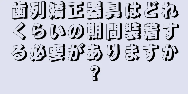 歯列矯正器具はどれくらいの期間装着する必要がありますか?