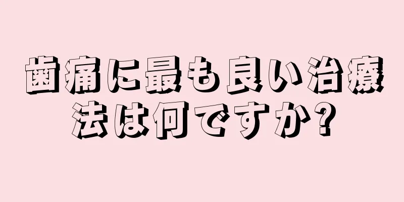 歯痛に最も良い治療法は何ですか?