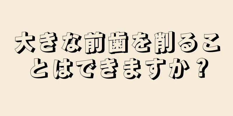 大きな前歯を削ることはできますか？