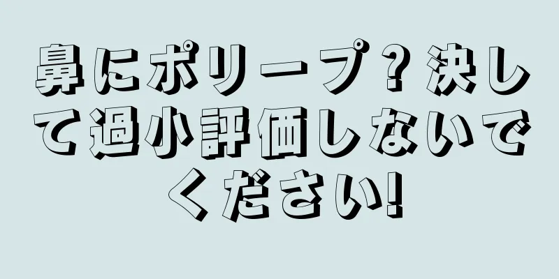 鼻にポリープ？決して過小評価しないでください!