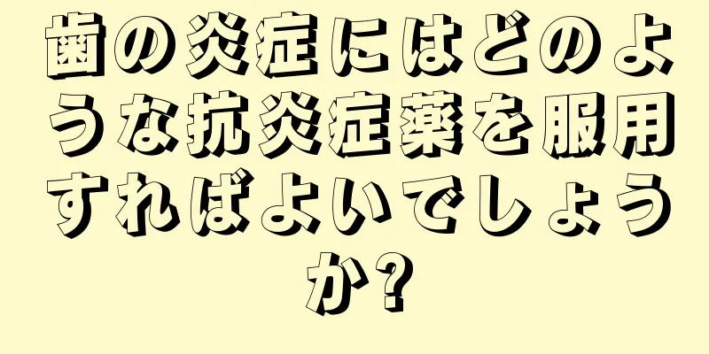 歯の炎症にはどのような抗炎症薬を服用すればよいでしょうか?