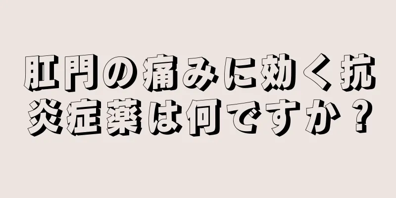 肛門の痛みに効く抗炎症薬は何ですか？