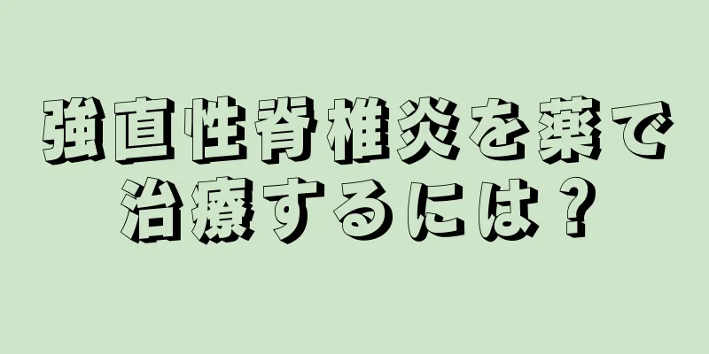 強直性脊椎炎を薬で治療するには？