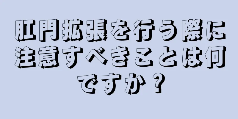 肛門拡張を行う際に注意すべきことは何ですか？