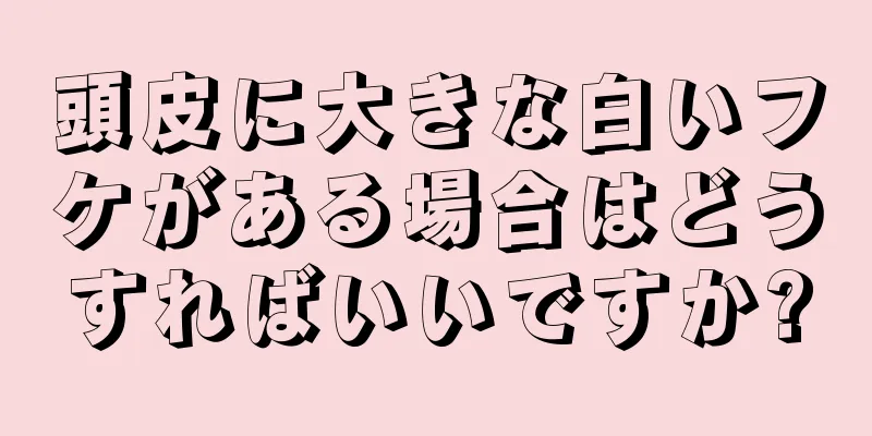 頭皮に大きな白いフケがある場合はどうすればいいですか?