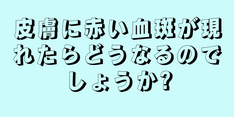 皮膚に赤い血斑が現れたらどうなるのでしょうか?