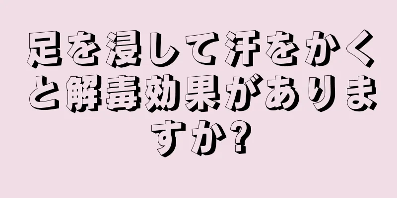 足を浸して汗をかくと解毒効果がありますか?