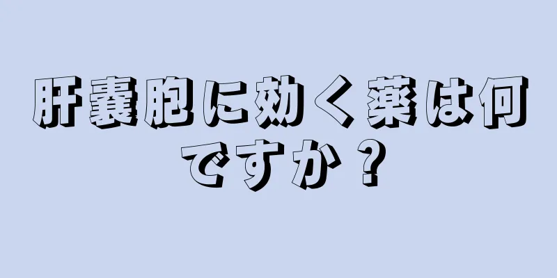 肝嚢胞に効く薬は何ですか？