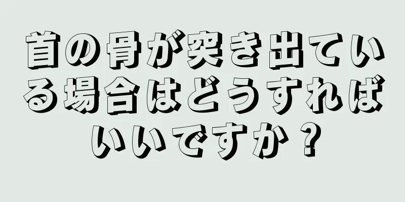 首の骨が突き出ている場合はどうすればいいですか？