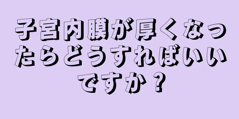 子宮内膜が厚くなったらどうすればいいですか？