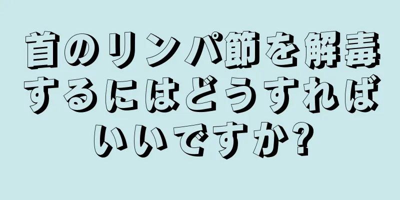 首のリンパ節を解毒するにはどうすればいいですか?