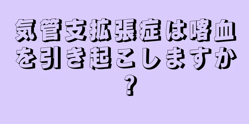 気管支拡張症は喀血を引き起こしますか？