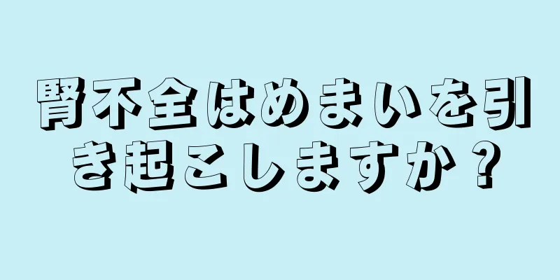 腎不全はめまいを引き起こしますか？