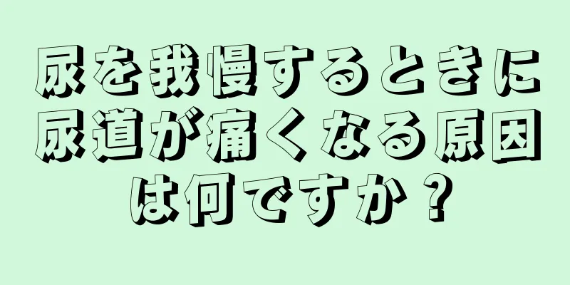 尿を我慢するときに尿道が痛くなる原因は何ですか？