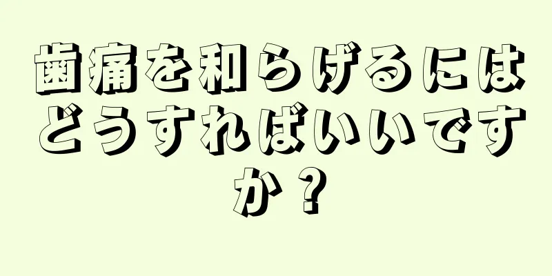 歯痛を和らげるにはどうすればいいですか？