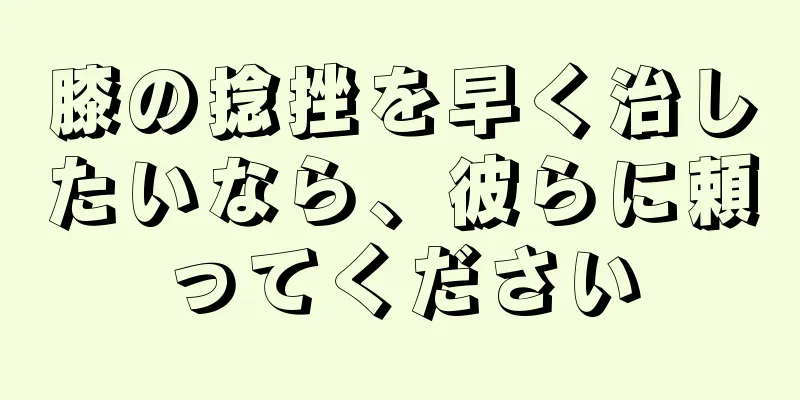 膝の捻挫を早く治したいなら、彼らに頼ってください