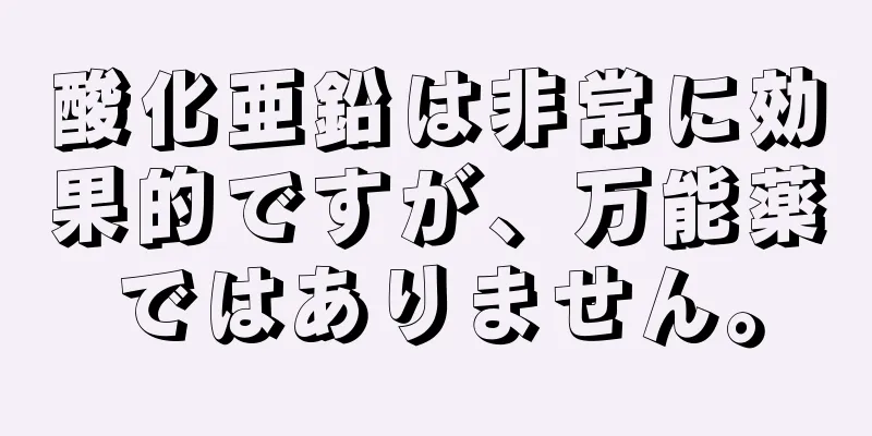 酸化亜鉛は非常に効果的ですが、万能薬ではありません。